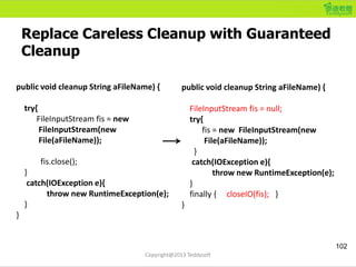 Replace Careless Cleanup with Guaranteed
Cleanup
102
Copyright@2013 Teddysoft
public void cleanup String aFileName) {
try{...