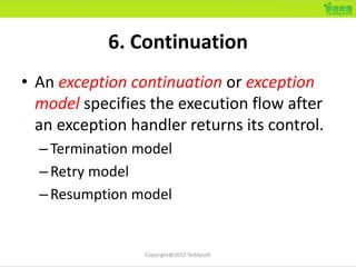 6. Continuation
• An exception continuation or exception
model specifies the execution flow after
an exception handler ret...