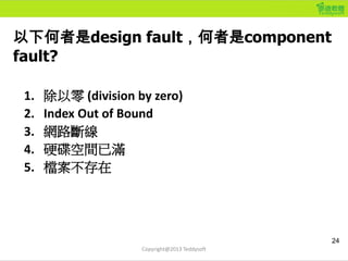 以下何者是design fault，何者是component
fault?
1. 除以零 (division by zero)
2. Index Out of Bound
3. 網路斷線
4. 硬碟空間已滿
5. 檔案不存在
24
Copyri...