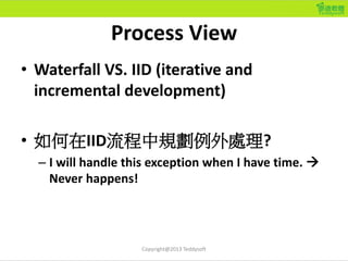Process View
• Waterfall VS. IID (iterative and
incremental development)
• 如何在IID流程中規劃例外處理?
– I will handle this exception...