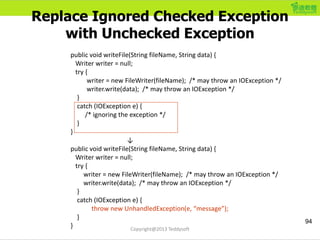 Replace Ignored Checked Exception
with Unchecked Exception
public void writeFile(String fileName, String data) {
Writer wr...