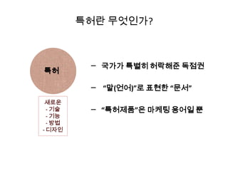 특허란 무엇인가?
특허
새로운
- 기술
- 기능
- 방법
- 디자인
─ 국가가 특별히 허락해준 독점권
─ “말(언어)”로 표현한 “문서”
─ “특허제품”은 마케팅 용어일 뿐
 