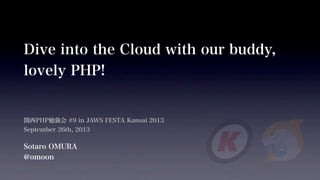 Dive into the Cloud with our buddy,
lovely PHP!
関西PHP勉強会 #9 in JAWS FESTA Kansai 2013
September 26th, 2013
Sotaro OMURA
@omoon
 