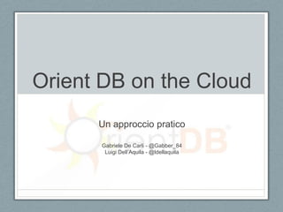 Orient DB on the Cloud
Un approccio pratico
Gabriele De Carli - @Gabber_84
Luigi Dell’Aquila - @ldellaquila
 