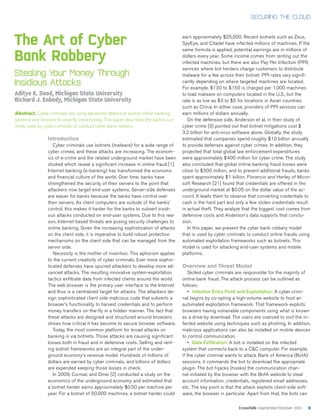 CrossTalk—September/October 2013 9
SECURING THE CLOUD
Aditya K. Sood, Michigan State University
Richard J. Enbody, Michigan State University
Abstract. Cyber criminals are using advanced attacks to exploit online banking
systems and services to covertly steal money. This paper describes the tactics cur-
rently used by cyber criminals to conduct cyber bank robbery.
The Art of Cyber
Bank Robbery
earn approximately $25,000. Recent botnets such as Zeus,
SpyEye, and Citadel have infected millions of machines. If the
same formula is applied, potential earnings are in millions of
dollars every year. Some income comes from renting out the
infected machines, but there are also Pay Per Infection (PPI)
services where bot herders charge customers to distribute
malware for a fee across their botnet. PPI rates vary signifi-
cantly depending on where targeted machines are located.
For example, $130 to $150 is charged per 1,000 machines
to load malware on computers located in the U.S., but the
rate is as low as $3 to $5 for locations in Asian countries
such as China. In either case, providers of PPI services can
earn millions of dollars annually.
On the defensive side, Anderson et al. in their study of
cyber crime [3] pointed out that botnet mitigations cost $
3.2 billion for anti-virus software alone. Globally, the study
estimated that companies spend roughly $10 billion annually
to provide defenses against cyber crimes. In addition, they
projected that total global law enforcement expenditures
were approximately $400 million for cyber crime. The study
also concluded that global online banking fraud losses were
close to $300 million, and to prevent additional frauds, banks
spent approximately $1 billion. Florencio and Herley of Micro-
soft Research [21] found that credentials are offered in the
underground market at $0.05 on the dollar value of the ac-
count. It leads them to observe that converting credentials to
cash is the hard part and only a few stolen credentials result
in actual theft. They analyze that the biggest cost comes from
defensive costs and Anderson’s data supports that conclu-
sion.
In this paper, we present the cyber bank robbery model
that is used by cyber criminals to conduct online frauds using
automated exploitation frameworks such as botnets. This
model is used for attacking end-user systems and mobile
platforms.
Overview and Threat Model
Skilled cyber criminals are responsible for the majority of
online bank fraud. The attack process can be outlined as
follows:
•	 Infection Entry Point and Exploitation: A cyber crimi-
nal begins by co-opting a high-volume website to host an
automated exploitation framework. That framework exploits
browsers having vulnerable components using what is known
as a drive-by download. The users are coerced to visit the in-
fected website using techniques such as phishing. In addition,
malicious applications can also be installed on mobile devices
to control communication.
•	 Data Exfiltration: A bot is installed on the infected
system that connects back to a C&C computer. For example,
if the cyber criminal wants to attack Bank of America (BofA)
sessions, it commands the bot to download the appropriate
plugin. The bot hijacks (hooks) the communication chan-
nel initiated by the browser with the BofA website to steal
account information, credentials, registered email addresses,
etc. The key point is that the attack exploits client-side soft-
ware, the browser in particular. Apart from that, the bots can
Stealing Your Money Through
Insidious Attacks
Introduction
Cyber criminals use botnets (malware) for a wide range of
cyber crimes, and these attacks are increasing. The econom-
ics of e-crime and the related underground market have been
studied which reveal a significant increase in online fraud [1].
Internet banking (e-banking) has transformed the economic
and financial culture of the world. Over time, banks have
strengthened the security of their servers to the point that
attackers now target end-user systems. Server-side defenses
are easier for banks because the banks have control over
their servers. As client computers are outside of the banks’
control, this makes it harder for the banks to subvert insidi-
ous attacks conducted on end-user systems. Due to this rea-
son, Internet-based threats are posing security challenges to
online banking. Given the increasing sophistication of attacks
on the client side, it is imperative to build robust protection
mechanisms on the client side that can be managed from the
server side.
Necessity is the mother of invention. This aphorism applies
to the current creativity of cyber criminals. Ever more sophis-
ticated defenses have spurred attackers to develop more ad-
vanced attacks. The resulting innovative system-exploitation
tactics exfiltrate data from infected clients around the world.
The web browser is the primary user interface to the Internet
and thus is a centralized target for attacks. The attackers de-
sign sophisticated client side malicious code that subverts a
browser’s functionality to harvest credentials and to perform
money transfers on-the-fly in a hidden manner. The fact that
these attacks are designed and structured around browsers
shows how critical it has become to secure browser software.
Today, the most common platform for broad attacks on
banking is via botnets. Those attacks are causing significant
losses both in fraud and in defensive costs. Selling and rent-
ing botnet frameworks are an integral part of the under-
ground economy’s revenue model. Hundreds of millions of
dollars are earned by cyber criminals, and billions of dollars
are expended keeping those losses in check.
In 2009, Cormac and Dinei [2] conducted a study on the
economics of the underground economy and estimated that
a botnet herder earns approximately $0.50 per machine per
year. For a botnet of 50,000 machines, a botnet herder could
 
