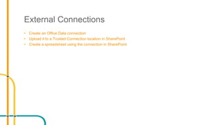 External Connections
• Create an Office Data connection
• Upload it to a Trusted Connection location in SharePoint
• Create a spreadsheet using the connection in SharePoint
 