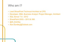 Who am I?
• Lead SharePoint Technical Architect at CPS
• Developer, DBA, Business Analyst, Project Manager, Architect
• SQL Server 7.0 - 2012
• SharePoint 2003 – 2013 & 365
• @Al_Eardley
• Alan.Eardley@Outlook.com
 