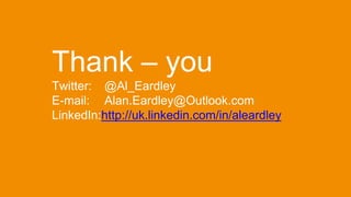 Thank – you
Twitter: @Al_Eardley
E-mail: Alan.Eardley@Outlook.com
LinkedIn:http://uk.linkedin.com/in/aleardley
 