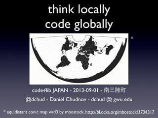 think locally
code globally
code4lib JAPAN - 2013-09-01 - 南三陸町
@dchud - Daniel Chudnov - dchud @ gwu edu
* equidistant conic map w/d3 by mbostock, http://bl.ocks.org/mbostock/3734317
*
 