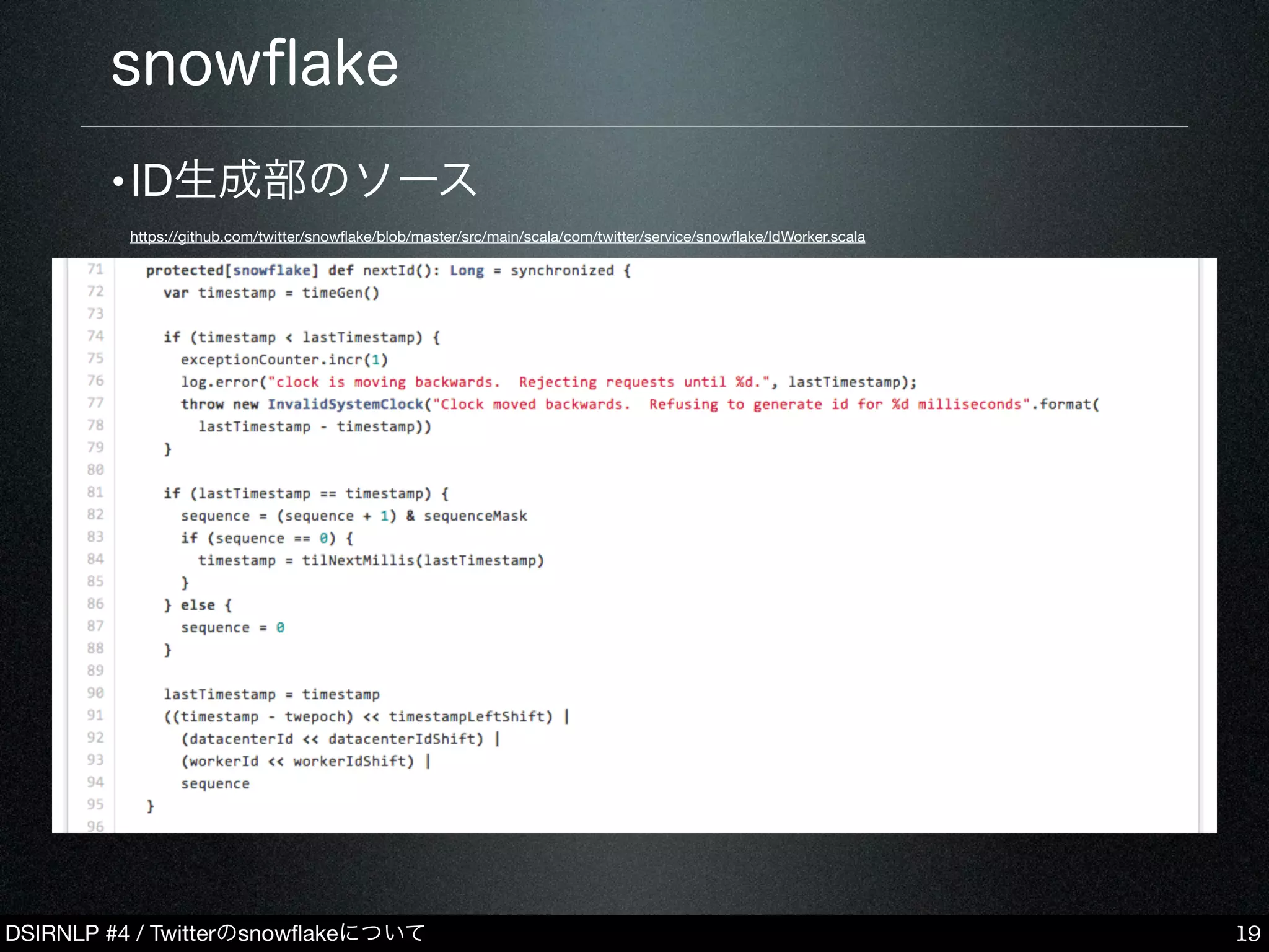 DSIRNLP #4 / Twitterのsnowﬂakeについて
snowﬂake
19
•ID生成部のソース
https://github.com/twitter/snowﬂake/blob/master/src/main/scala/com/twitter/service/snowﬂake/IdWorker.scala
 