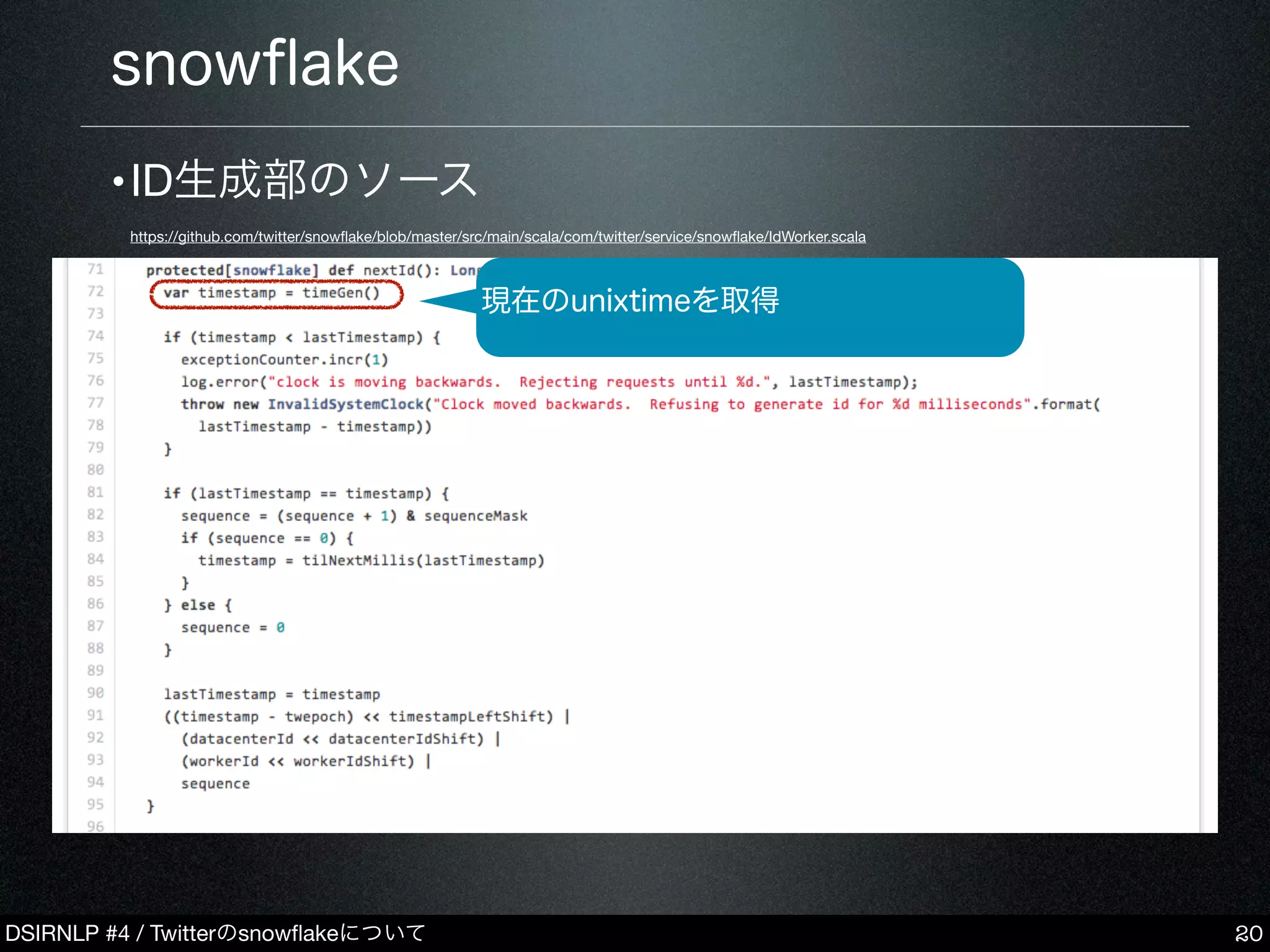 DSIRNLP #4 / Twitterのsnowﬂakeについて
•ID生成部のソース
https://github.com/twitter/snowﬂake/blob/master/src/main/scala/com/twitter/service/snowﬂake/IdWorker.scala
snowﬂake
20
現在のunixtimeを取得
 