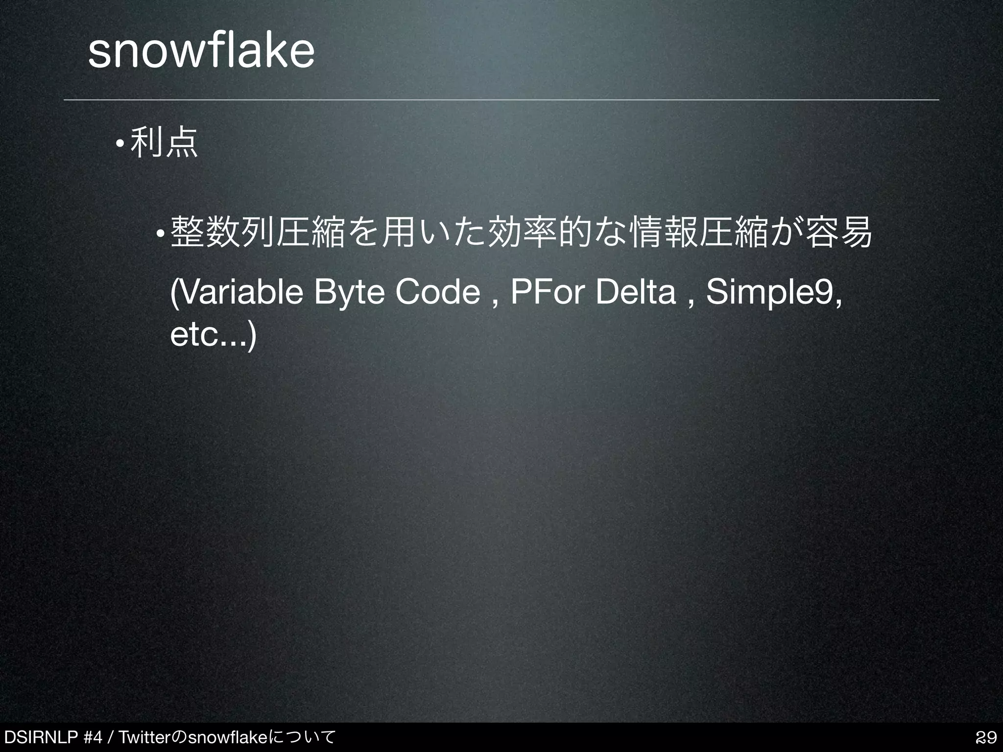 DSIRNLP #4 / Twitterのsnowﬂakeについて
snowﬂake
•利点
•整数列圧縮を用いた効率的な情報圧縮が容易
(Variable Byte Code , PFor Delta , Simple9,
etc...)
29
 