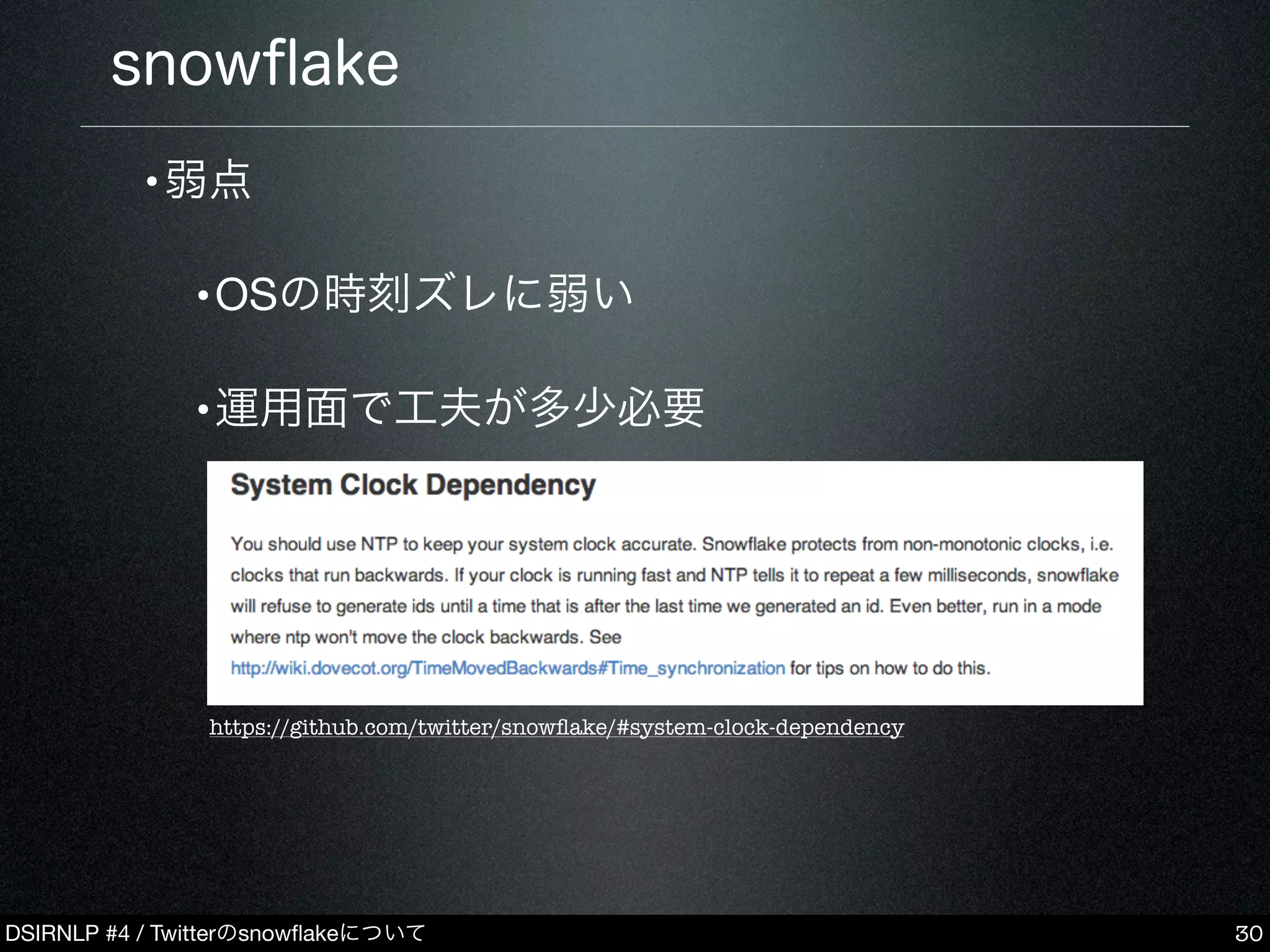 DSIRNLP #4 / Twitterのsnowﬂakeについて
snowﬂake
•弱点
•OSの時刻ズレに弱い
•運用面で工夫が多少必要
30
https://github.com/twitter/snowﬂake/#system-clock-dependency
 