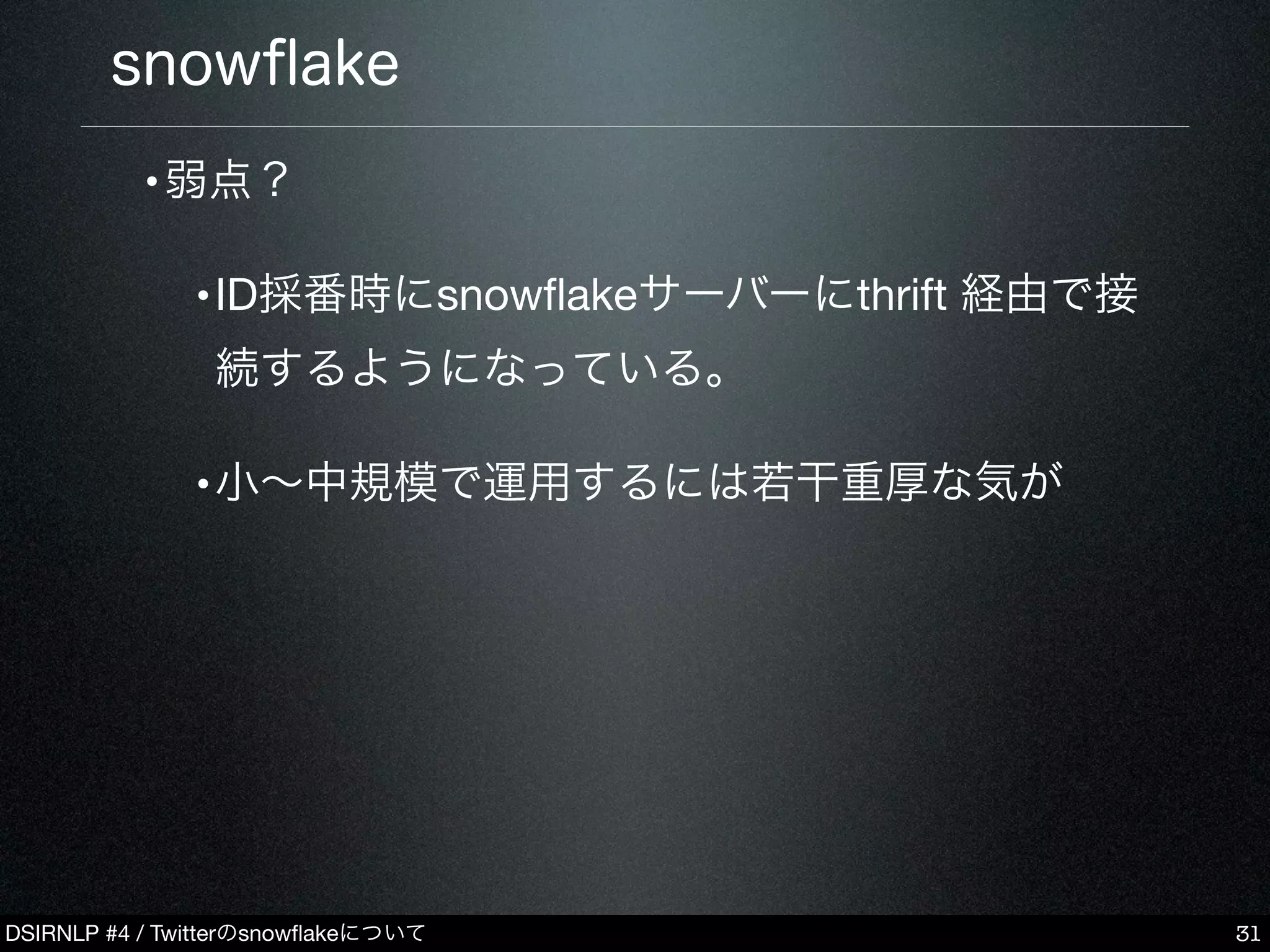 DSIRNLP #4 / Twitterのsnowﬂakeについて
snowﬂake
•弱点？
•ID採番時にsnowﬂakeサーバーにthrift 経由で接
続するようになっている。
•小∼中規模で運用するには若干重厚な気が
31
 