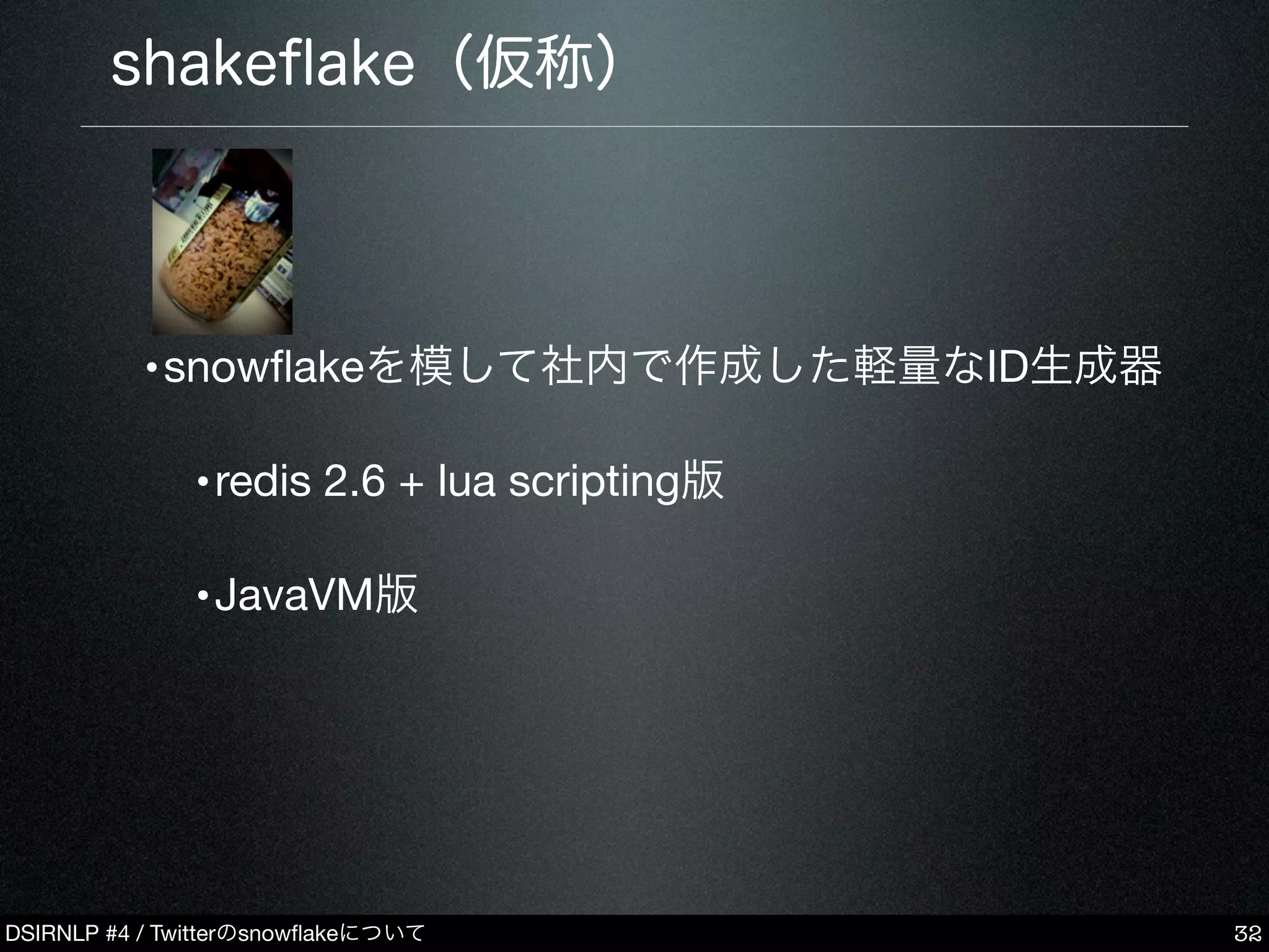 DSIRNLP #4 / Twitterのsnowﬂakeについて
shakeﬂake（仮称）
•snowﬂakeを模して社内で作成した軽量なID生成器
•redis 2.6 + lua scripting版
•JavaVM版
32
 