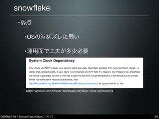 DSIRNLP #4 / Twitterのsnowﬂakeについて
snowﬂake
•弱点
•OSの時刻ズレに弱い
•運用面で工夫が多少必要
30
https://github.com/twitter/snowﬂake/#system-clock-dependency
 