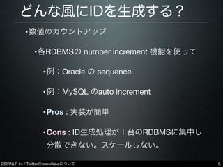 DSIRNLP #4 / Twitterのsnowﬂakeについて
どんな風にIDを生成する？
•数値のカウントアップ
•各RDBMSの number increment 機能を使って
•例：Oracle の sequence
•例：MySQL...