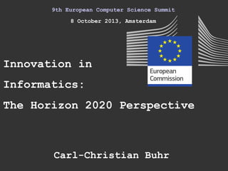 9th European Computer Science Summit
8 October 2013, Amsterdam
Innovation in
Informatics:
Carl-Christian Buhr
The Horizon 2020 Perspective
 