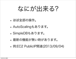 なにが出来る?
•ほぼ全部の操作。
•AutoScalingもあります。
•SimpleDBもあります。
•最新の機能が無い時があります。
•例:EC2 PublicIP関連(2013/09/04)
13年9月4日水曜日
 