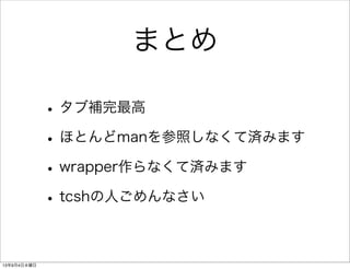 まとめ
•タブ補完最高
•ほとんどmanを参照しなくて済みます
•wrapper作らなくて済みます
•tcshの人ごめんなさい
13年9月4日水曜日
 