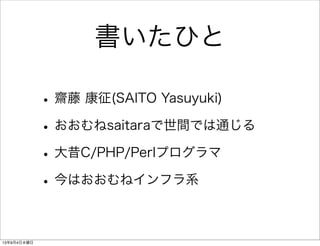 書いたひと
•齋藤 康征(SAITO Yasuyuki)
•おおむねsaitaraで世間では通じる
•大昔C/PHP/Perlプログラマ
•今はおおむねインフラ系
13年9月4日水曜日
 