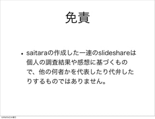 免責
•saitaraの作成した一連のslideshareは
個人の調査結果や感想に基づくもの
で、他の何者かを代表したり代弁した
りするものではありません。
13年9月4日水曜日
 