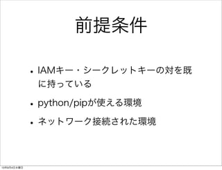 前提条件
•IAMキー・シークレットキーの対を既
に持っている
•python/pipが使える環境
•ネットワーク接続された環境
13年9月4日水曜日
 