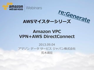 © 2012 Amazon.com, Inc. and its affiliates. All rights reserved. May not be copied, modified or distributed in whole or in part without the express consent of Amazon.com, Inc.
AWSマイスターシリーズ
Amazon VPC
VPN+AWS DirectConnect
2013.09.04
アマゾン データ サービス ジャパン株式会社
荒木靖宏
 