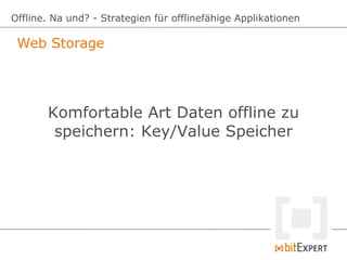 Web Storage
Offline. Na und? - Strategien für offlinefähige Applikationen
Komfortable Art Daten offline zu
speichern: Key/...