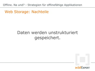 Web Storage: Nachteile
Offline. Na und? - Strategien für offlinefähige Applikationen
Daten werden unstrukturiert
gespeiche...