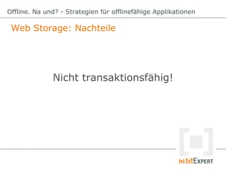 Web Storage: Nachteile
Offline. Na und? - Strategien für offlinefähige Applikationen
Nicht transaktionsfähig!
 