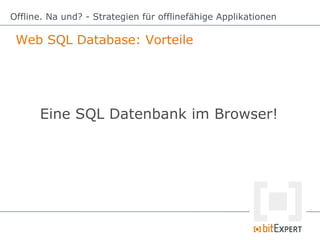 Web SQL Database: Vorteile
Offline. Na und? - Strategien für offlinefähige Applikationen
Eine SQL Datenbank im Browser!
 