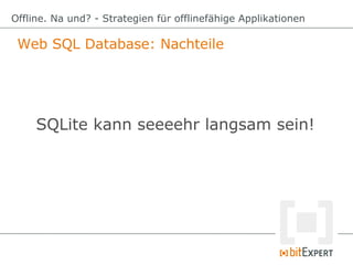 Web SQL Database: Nachteile
Offline. Na und? - Strategien für offlinefähige Applikationen
SQLite kann seeeehr langsam sein!
 