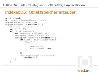 IndexedDB: Objektspeicher erzeugen
Offline. Na und? - Strategien für offlinefähige Applikationen
var db = null;
var reques...