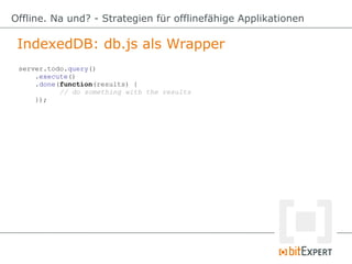 IndexedDB: db.js als Wrapper
Offline. Na und? - Strategien für offlinefähige Applikationen
server.todo.query()
.execute()
...
