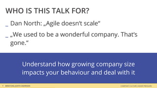 BERATUNG JUDITH ANDRESEN COMPANY CULTURE UNDER PRESSURE
WHO IS THIS TALK FOR?
_ Dan North: „Agile doesn‘t scale“
_ „We used to be a wonderful company. That‘s
gone.“
4
Understand how growing company size
impacts your behaviour and deal with it
 
