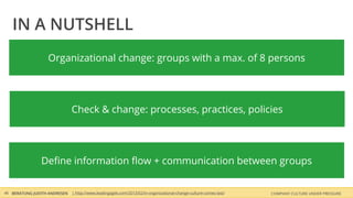 COMPANY CULTURE UNDER PRESSUREBERATUNG JUDITH ANDRESEN
IN A NUTSHELL
46 | http://www.leadingagile.com/2013/02/in-organizational-change-culture-comes-last/
Organizational change: groups with a max. of 8 persons
Check & change: processes, practices, policies
Deﬁne information ﬂow + communication between groups
 