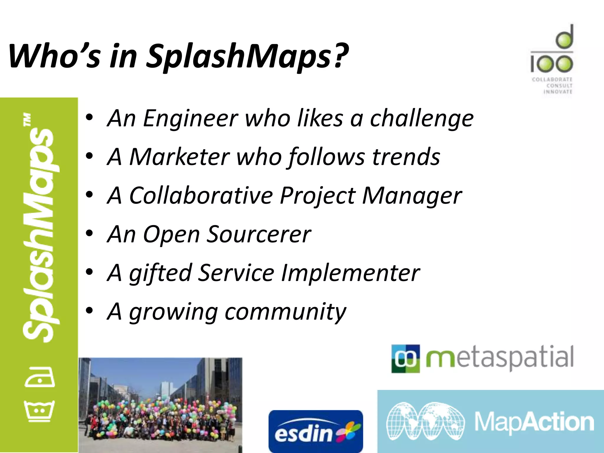 Who’s in SplashMaps?
• An Engineer who likes a challenge
• A Marketer who follows trends
• A Collaborative Project Manager
• An Open Sourcerer
• A gifted Service Implementer
• A growing community
 
