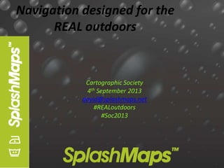 Navigation designed for the
REAL outdoors
Cartographic Society
4th September 2013
david@splashmaps.net
#REALoutdoors
#Soc2013
 