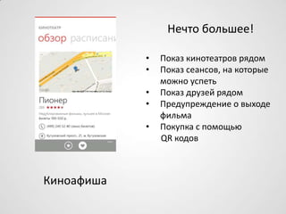 Нечто большее!
• Показ кинотеатров рядом
• Показ сеансов, на которые
можно успеть
• Показ друзей рядом
• Предупреждение о выходе
фильма
• Покупка с помощью
QR кодов
Киноафиша
 