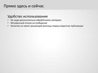 Прямо здесь и сейчас
Удобство использования
• Не надо дополнительно обрабатывать материал
• Мгновенный отклик на сообщение
• Качество не имеет решающей разницы перед скоростью публикации
 