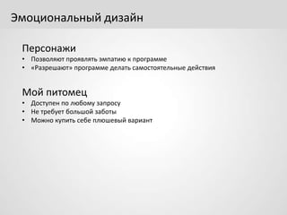 Эмоциональный дизайн
Персонажи
• Позволяют проявлять эмпатию к программе
• «Разрешают» программе делать самостоятельные действия
Мой питомец
• Доступен по любому запросу
• Не требует большой заботы
• Можно купить себе плюшевый вариант
 