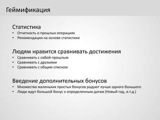 Геймификация
Статистика
• Отчетность о прошлых операциях
• Рекомендации на основе статистики
Людям нравится сравнивать достижения
• Сравнивать с собой-прошлым
• Сравнивать с друзьями
• Сравнивать с общим списком
Введение дополнительных бонусов
• Множество маленьких простых бонусов радуют лучше одного большого
• Люди ждут большой бонус к определенным датам (Новый год, и.т.д.)
 