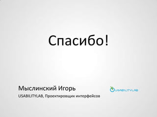 Спасибо!
Мыслинский Игорь
USABILITYLAB, Проектировщик интерфейсов
 