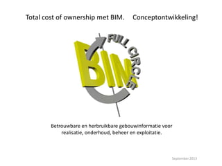 Betrouwbare en herbruikbare gebouwinformatie voor
realisatie, onderhoud, beheer en exploitatie.
September 2013
Total cost of ownership met BIM. Conceptontwikkeling!
 