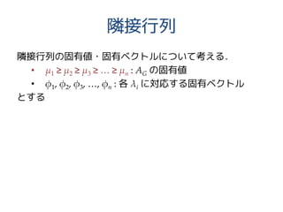隣接行列
隣接行列の固有値・固有ベクトルについて考える．
• μ1 ≥ μ2 ≥ μ3 ≥ … ≥ μn : AG の固有値
• φ1, φ2, φ3, …, φn : 各 λi に対応する固有ベクトル
とする
 