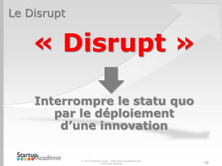 Le Disrupt
« Disrupt »
Interrompre le statu quo
par le déploiement
d’une innovation
© 2013 Davender Gupta - www.startup-academie.com
Tous droits réservés 18
 