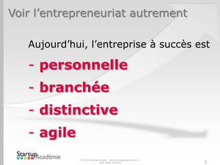 Voir l’entrepreneuriat autrement
© 2013 Davender Gupta - www.startupacademie.com –
Tous droits réservés
Aujourd’hui, l’entreprise à succès est
- personnelle
- branchée
- distinctive
- agile
3
 