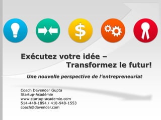 Exécutez votre idée –
Transformez le futur!
Une nouvelle perspective de l’entrepreneuriat
Coach Davender Gupta
Startup-Académie
www.startup-academie.com
514-448-1894 / 418-948-1553
coach@davender.com
 