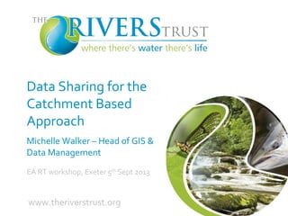 Data Sharing for the
Catchment Based
Approach
Michelle Walker – Head of GIS &
Data Management
EA RT workshop, Exeter 5th
Sept 2013
www.theriverstrust.org
 